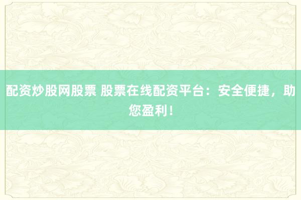 配资炒股网股票 股票在线配资平台：安全便捷，助您盈利！