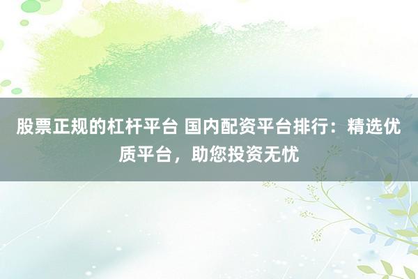 股票正规的杠杆平台 国内配资平台排行：精选优质平台，助您投资无忧