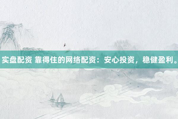 实盘配资 靠得住的网络配资：安心投资，稳健盈利。