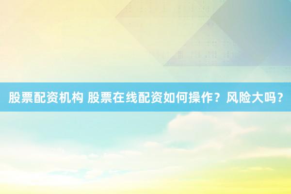 股票配资机构 股票在线配资如何操作？风险大吗？