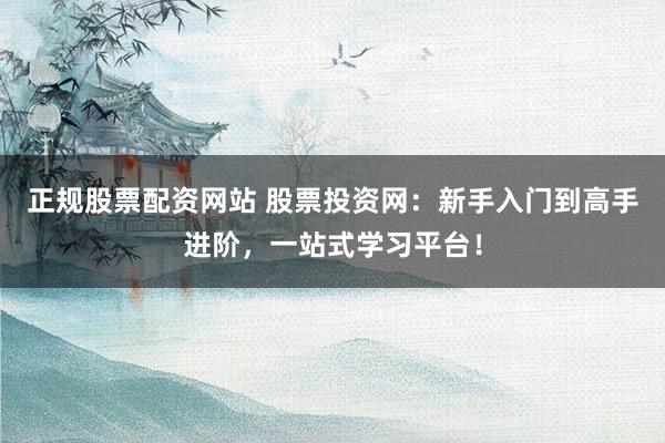 正规股票配资网站 股票投资网：新手入门到高手进阶，一站式学习平台！