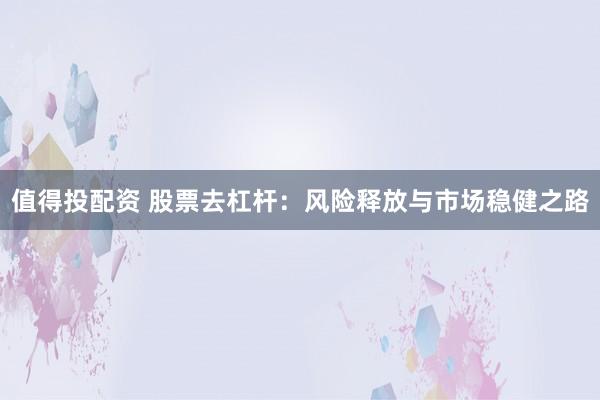 值得投配资 股票去杠杆：风险释放与市场稳健之路