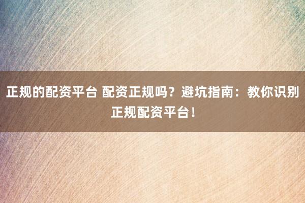 正规的配资平台 配资正规吗？避坑指南：教你识别正规配资平台！