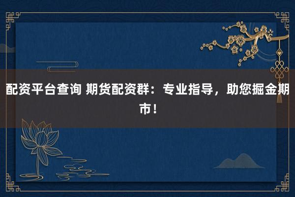 配资平台查询 期货配资群：专业指导，助您掘金期市！