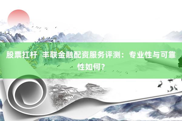 股票扛杆  丰联金融配资服务评测：专业性与可靠性如何？