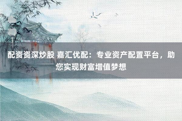 配资资深炒股 嘉汇优配：专业资产配置平台，助您实现财富增值梦想