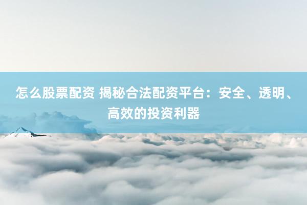怎么股票配资 揭秘合法配资平台：安全、透明、高效的投资利器