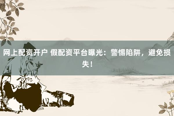网上配资开户 假配资平台曝光：警惕陷阱，避免损失！