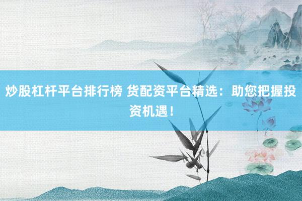 炒股杠杆平台排行榜 货配资平台精选：助您把握投资机遇！