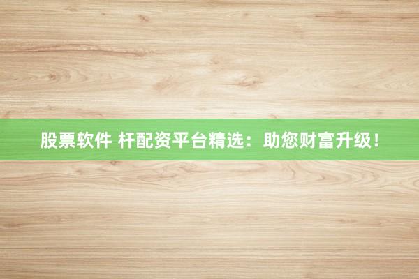股票软件 杆配资平台精选：助您财富升级！