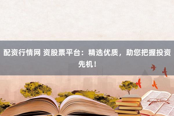 配资行情网 资股票平台：精选优质，助您把握投资先机！