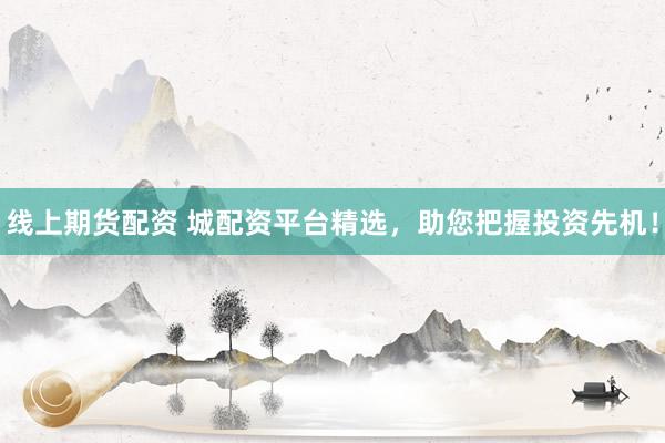 线上期货配资 城配资平台精选，助您把握投资先机！