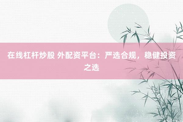 在线杠杆炒股 外配资平台：严选合规，稳健投资之选