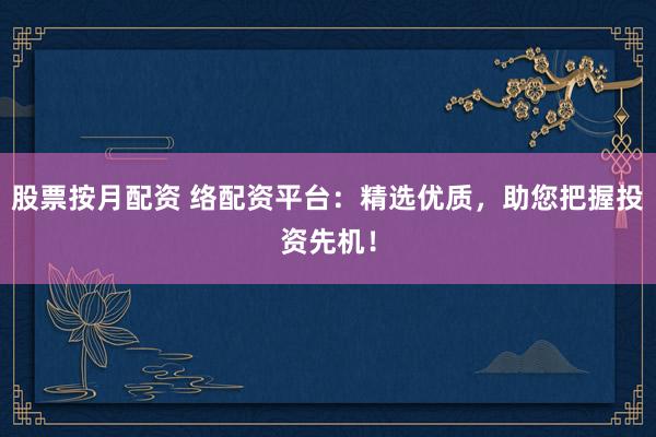 股票按月配资 络配资平台：精选优质，助您把握投资先机！