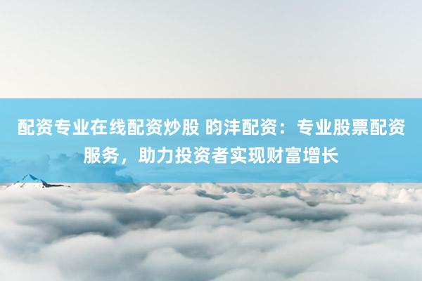 配资专业在线配资炒股 昀沣配资：专业股票配资服务，助力投资者实现财富增长