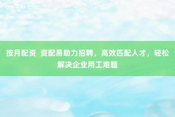 按月配资  资配易助力招聘，高效匹配人才，轻松解决企业用工难题
