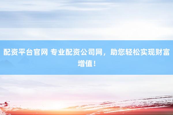 配资平台官网 专业配资公司网，助您轻松实现财富增值！