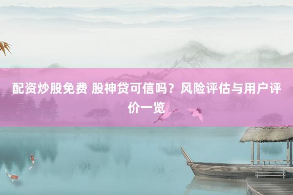 配资炒股免费 股神贷可信吗？风险评估与用户评价一览