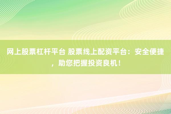 网上股票杠杆平台 股票线上配资平台：安全便捷，助您把握投资良机！