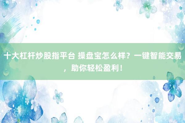 十大杠杆炒股指平台 操盘宝怎么样？一键智能交易，助你轻松盈利！