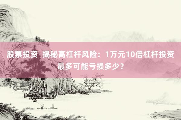 股票投资  揭秘高杠杆风险：1万元10倍杠杆投资最多可能亏损多少？