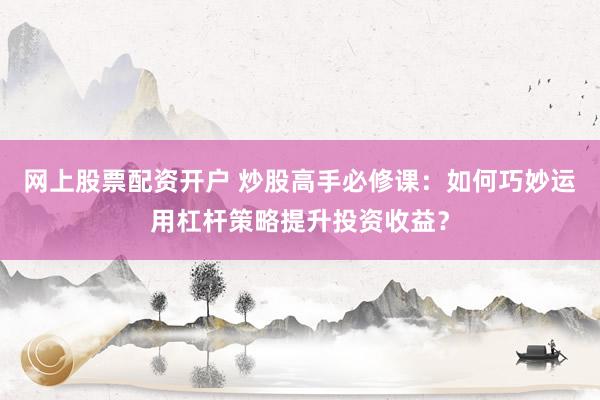 网上股票配资开户 炒股高手必修课：如何巧妙运用杠杆策略提升投资收益？