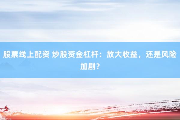 股票线上配资 炒股资金杠杆：放大收益，还是风险加剧？