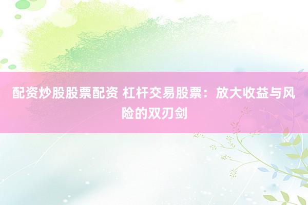配资炒股股票配资 杠杆交易股票：放大收益与风险的双刃剑
