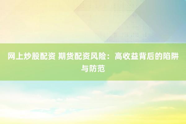 网上炒股配资 期货配资风险：高收益背后的陷阱与防范
