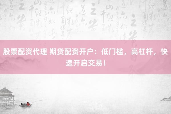 股票配资代理 期货配资开户：低门槛，高杠杆，快速开启交易！