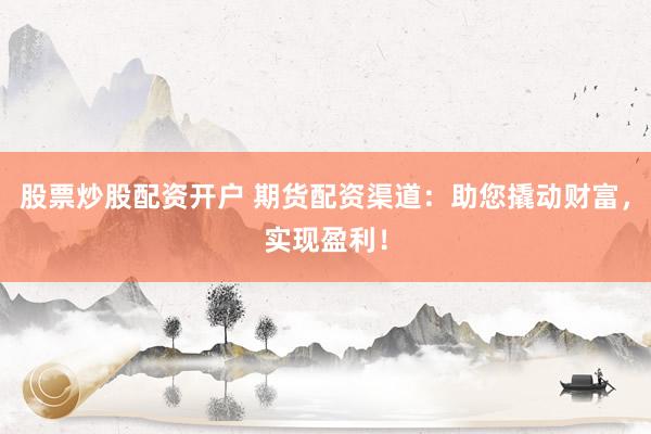 股票炒股配资开户 期货配资渠道：助您撬动财富，实现盈利！