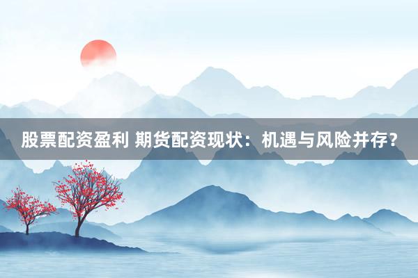 股票配资盈利 期货配资现状：机遇与风险并存？