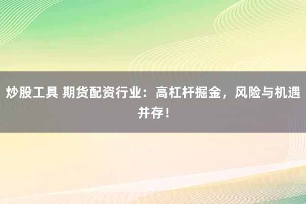 炒股工具 期货配资行业：高杠杆掘金，风险与机遇并存！
