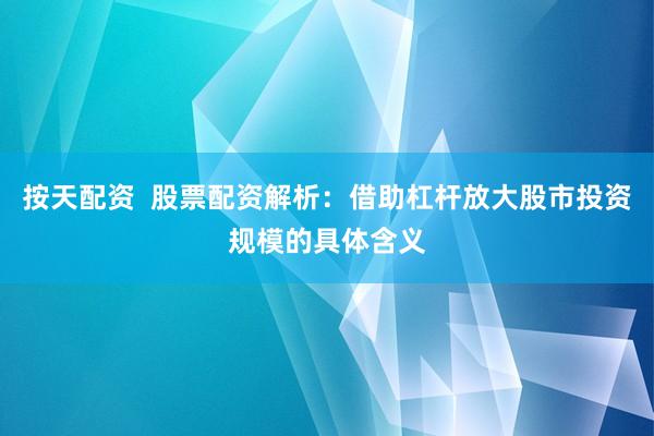 按天配资  股票配资解析：借助杠杆放大股市投资规模的具体含义