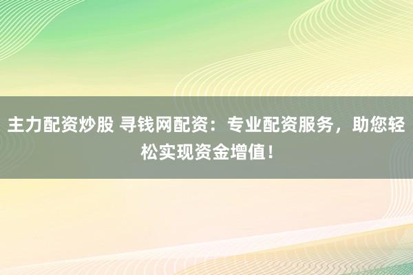 主力配资炒股 寻钱网配资：专业配资服务，助您轻松实现资金增值！