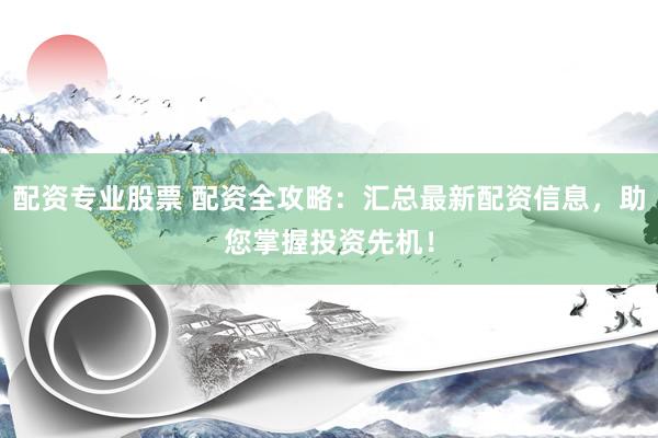 配资专业股票 配资全攻略：汇总最新配资信息，助您掌握投资先机！