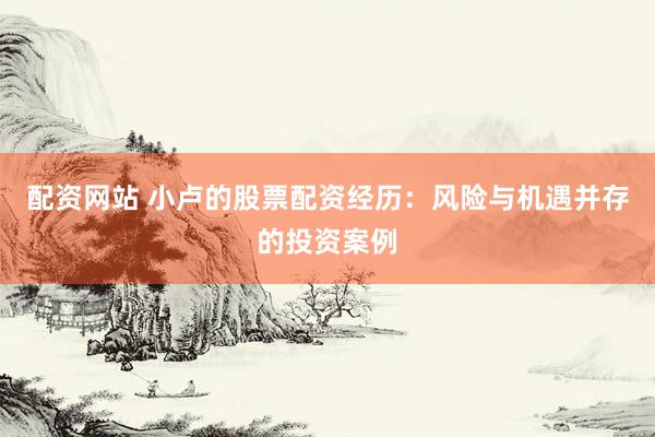 配资网站 小卢的股票配资经历：风险与机遇并存的投资案例