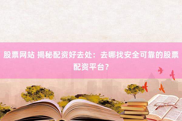 股票网站 揭秘配资好去处：去哪找安全可靠的股票配资平台？
