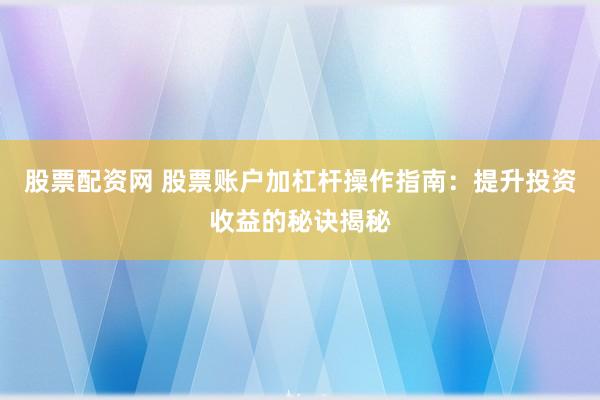 股票配资网 股票账户加杠杆操作指南：提升投资收益的秘诀揭秘