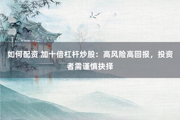 如何配资 加十倍杠杆炒股：高风险高回报，投资者需谨慎抉择