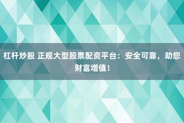 杠杆炒股 正规大型股票配资平台：安全可靠，助您财富增值！