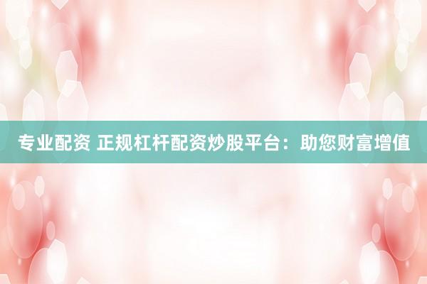 专业配资 正规杠杆配资炒股平台：助您财富增值