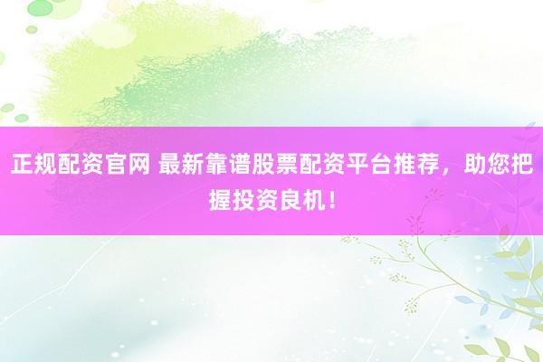 正规配资官网 最新靠谱股票配资平台推荐，助您把握投资良机！