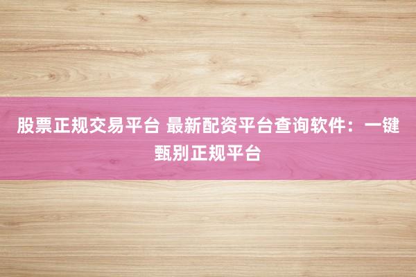 股票正规交易平台 最新配资平台查询软件：一键甄别正规平台
