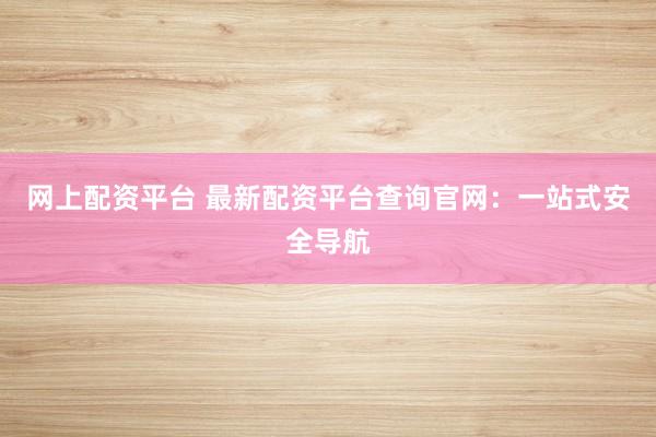 网上配资平台 最新配资平台查询官网：一站式安全导航