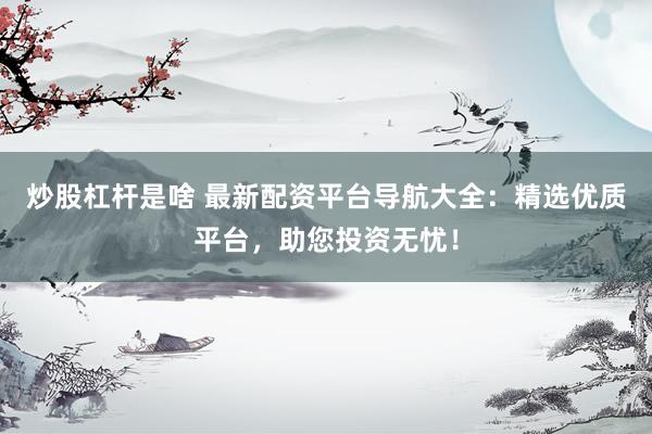 炒股杠杆是啥 最新配资平台导航大全：精选优质平台，助您投资无忧！