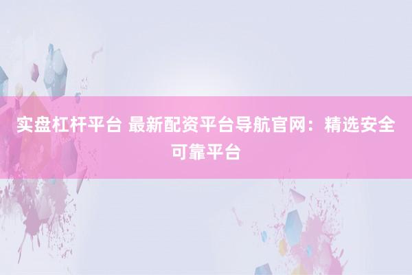 实盘杠杆平台 最新配资平台导航官网：精选安全可靠平台