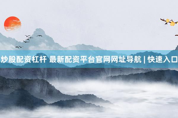 炒股配资杠杆 最新配资平台官网网址导航 | 快速入口
