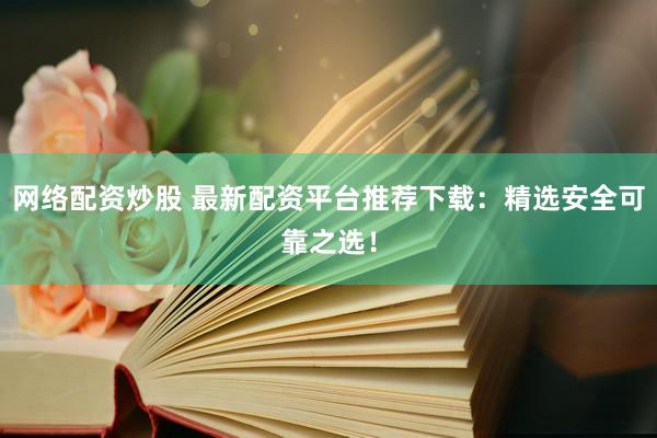 网络配资炒股 最新配资平台推荐下载：精选安全可靠之选！