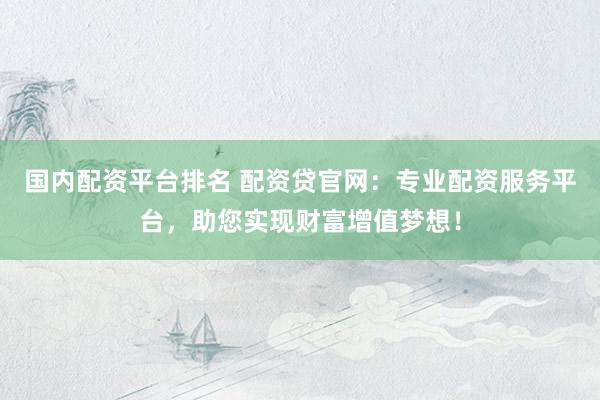 国内配资平台排名 配资贷官网：专业配资服务平台，助您实现财富增值梦想！